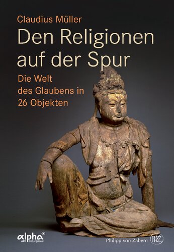Den Religionen auf der Spur: Die Welt des Glaubens in 26 Objekten