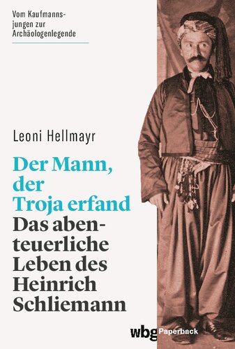 Der Mann, der Troja erfand: Das abenteuerliche Leben des Heinrich Schliemann