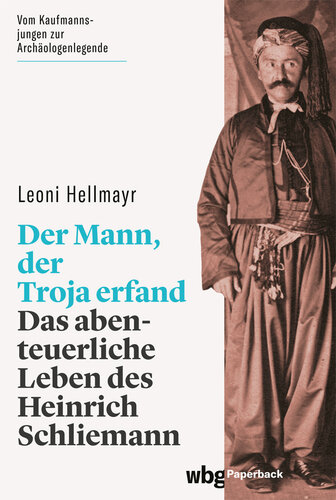 Der Mann, der Troja erfand: Das abenteuerliche Leben des Heinrich Schliemann