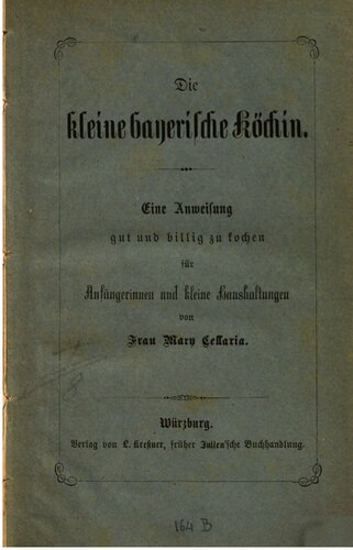 Die kleine bayerische Köchin. Eine Anweisung gut und billig zu kochenfür Anfängerinnen und kleine Haushaltungen