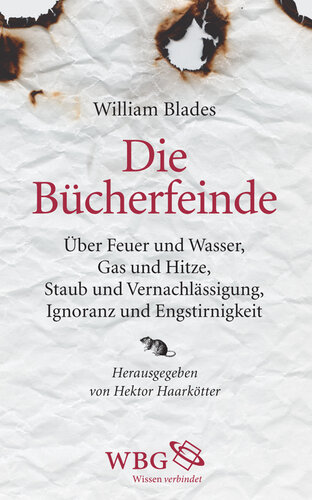 Die Bücherfeinde: Über Feuer und Wasser, Gas und Hitze, Staub und Vernachlässigung, Ignoranz und Engstirnigkeit