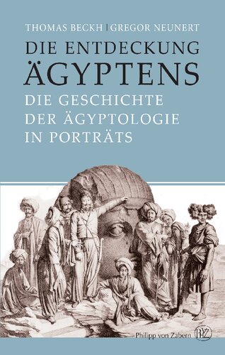 Die Entdeckung Ägyptens: Die Geschichte der Ägyptologie in Porträts