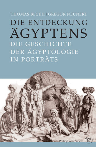Die Entdeckung Ägyptens: Die Geschichte der Ägyptologie in Porträts