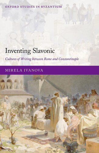 Inventing Slavonic: Cultures of Writing Between Rome and Constantinople (Oxford Studies in Byzantium)