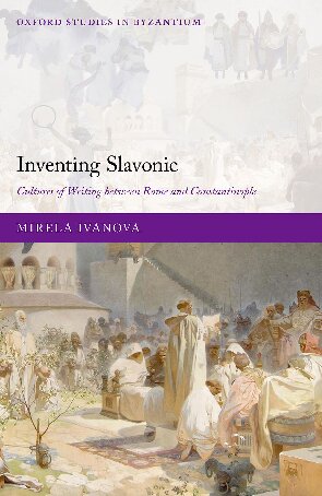 Inventing Slavonic: Cultures of Writing Between Rome and Constantinople (Oxford Studies in Byzantium)