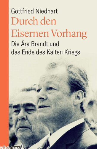 Durch den Eisernen Vorhang: Die Ära Brandt und das Ende des Kalten Kriegs