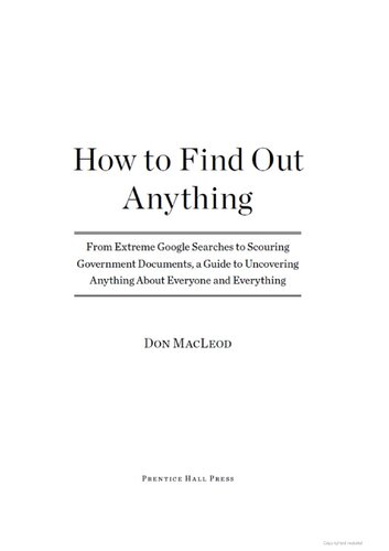 How to Find Out Anything: From Extreme Google Searches to Scouring Government Documents, a Guide to Uncove ring Anything About Everyone and Everything