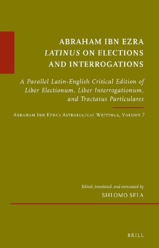 Abraham Ibn Ezra Latinus on Elections and Interrogations: A Parallel Latin-English Critical Edition of Liber Electionum, Liber Interrogationum, and ... 7