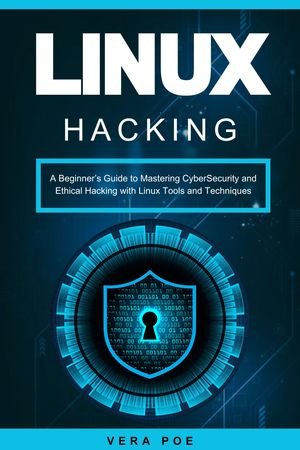 Linux Hacking: A Beginner's Guide to Mastering CyberSecurity and Ethical Hacking with Linux Tools and Techniques
