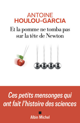 Et la pomme ne tomba pas sur la tête de Newton: Ces petits mensonges qui ont fait l’histoire des sciences