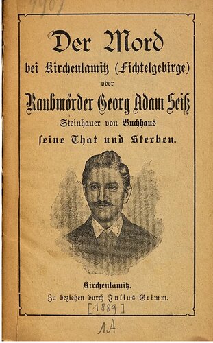 Der Mord bei Kirchenlamitz (Fichtelgebirge) oder Raubmörder Georg Adam Seiß, Steinhauer von Buchhaus seine That [Tat] und Sterben