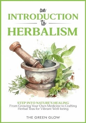 An Introduction to Herbalism: Step into Nature's Healing—From Growing Your Own Medicine to Crafting Herbal Teas for Vibrant Well-being