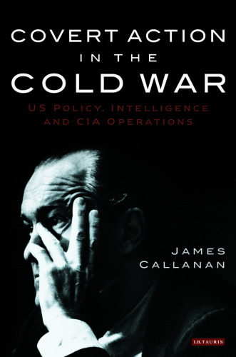 Covert Action in the Cold War: US Policy, Intelligence and CIA Operations (International Library of Twentieth Century History, Volume 21)