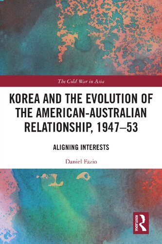 Korea and the Evolution of the American-Australian Relationship, 1947–53: Aligning Interests (The Cold War in Asia)