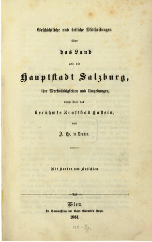 Geschichtliche und örtliche Mitteilungen über das Land und die Hauptstadt Salzburg, ihre Merkwürdigkeiten und Umgebungen, dann über das berühmte Kraftbad Gastein