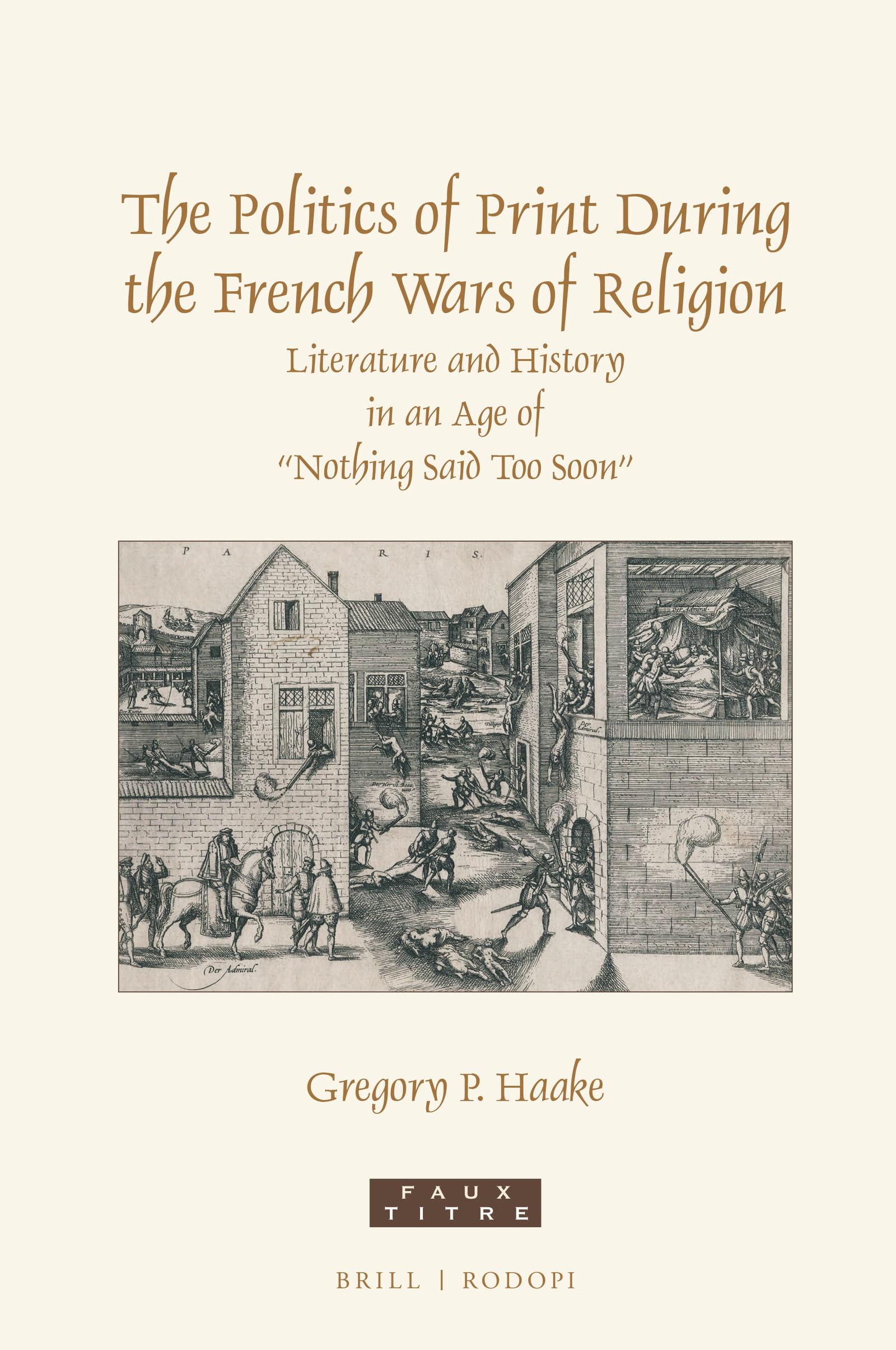 The Politics of Print During the French Wars of Religion Literature and History in an Age of Nothing Said Too Soon