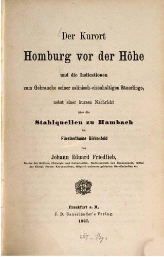 Der Kurort Homburg vor der Höhe und die Indicationen [Indikationen] zum Gebrauche seiner salinisch-eisenhaltigen Säuerlinge, nebst einer kurzen Nachricht über die Stahlquellen zu Hambach im Fürstenthume [Fürstentum] Birkenfeld