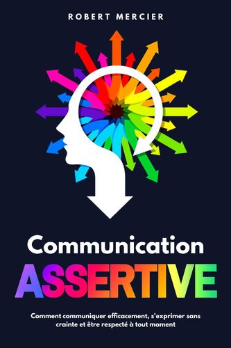 Communication assertive: Comment communiquer efficacement, s'exprimer sans crainte et être respecté à tout moment