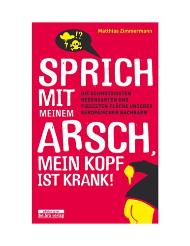 Sprich mit meinem Arsch, mein Kopf ist krank!: Die schmutzigsten Redensarten und fiesesten Flüche unserer europäischen Nachbarn