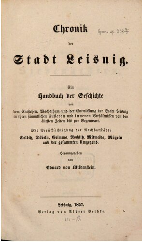 Chronik der Stadt Leisnig : ein Handbuch der Geschichte von dem Entstehen, Wachsthum und der Entwicklung der Stadt Leisnig in ihren sämmtl. äußeren u. inneren Verhältnissen von d. ältesten Zeiten bis zur Gegenwart ; mit Berücksichtigung der Nachbarstädte Colditz, Döbeln, Grimma, Rochlitz, Mitweida, Mügeln und der gesammten Umgegend