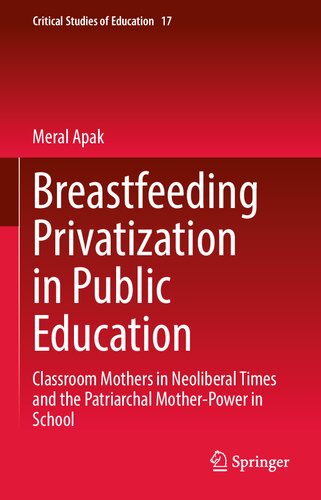 Breastfeeding Privatization in Public Education: Classroom Mothers in Neoliberal Times and the Patriarchal Mother-Power in School (Critical Studies of Education, 17)