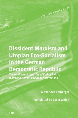 Dissident Marxism and Utopian Eco-socialism in the German Democratic Republic: The Intellectual Legacies of Rudolf Bahro, Wolfgang Harich, and Robert Havemann (Historical Materialism Book, 306)