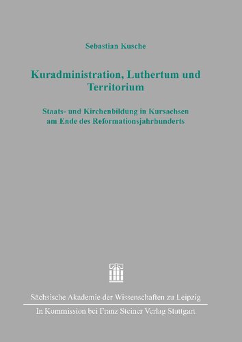 Kuradministration, Luthertum Und Territorium: Staats- Und Kirchenbildung in Kursachsen Am Ende Des Reformationsjahrhunderts (Quellen Und Forschungen Zur Sachsischen Und Mitteldeutschen Geschichte, 49)