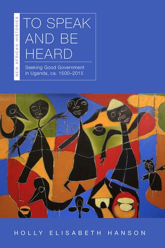 To Speak and Be Heard: Seeking Good Government in Uganda, ca. 1500–2015 (New African Histories)