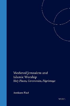 Medieval Jerusalem and Islamic Worship: Holy Places, Ceremonies, Pilgrimage