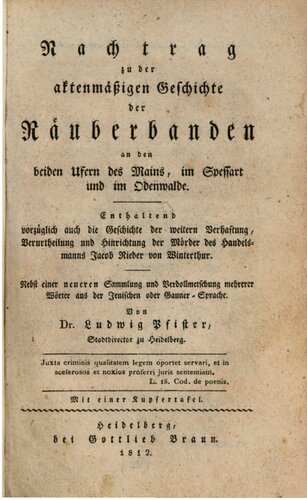 Nachtrag zu der Aktenmäßigen Geschichte der Räuberbanden an den beiden Ufern des Mains, im Spessart und im Odenwalde ; enthaltend vorzueglich auch die Geschichte der Beraubung und Ermordung des Handelsmanns Jacob Rieder von Winterthur auf der Bergstraße ; Nebst einer Sammlung und Verdollmetschung mehrerer Wörter aus der Jenischen ode Gauner-Sprache