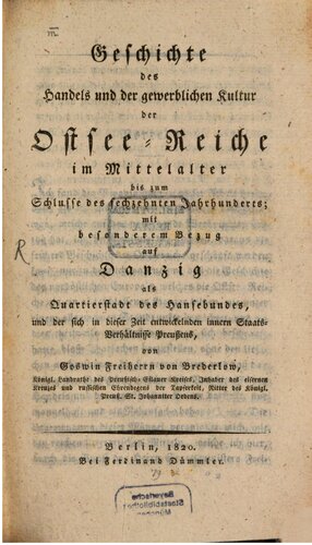 Geschichte des Handels und der gewerblichen Kultur der Ostsee-Reiche im Mittelalter bis zum Schlusse des sechzehnten Jahrhunderts mit besonderem Bezug auf Danzig als Quartierstadt des Hansebundes und der sich in dieser Zeit entwickelnden inneren Staats-Verhältnisse Preußens