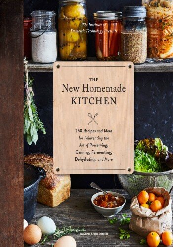 New Homemade Kitchen : 250 Recipes and Ideas for Reinventing the Art of Preserving, Canning, Fermenting, Dehydrating, and More