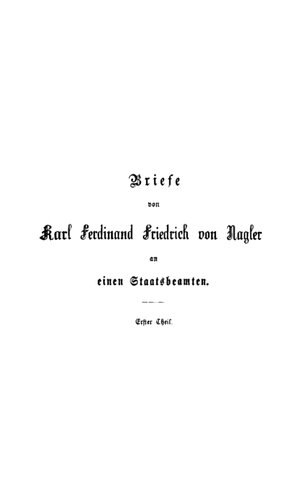 Briefe des Königlich Preußischen Staatsministers, General-Postmeisters und ehemaligen Bundestags-Gesandten Karl Ferdinand Friedrich von Nagler an einen Staatsbeamten : Erster Teil