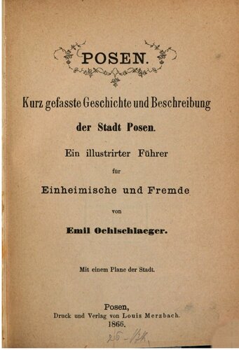 Posen. Kurz gefasste Geschichte und Beschreibung der Stadt Posen ; ein illustrierter Führer für Einheimische und Fremde