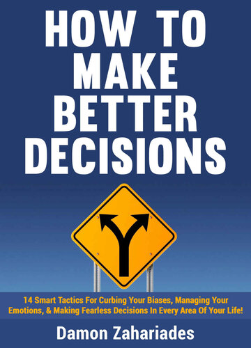 How To Make Better Decisions: 14 Smart Tactics for Curbing Your Biases, Managing Your Emotions, And Making Fearless Decisions in Every Area of Your Life!