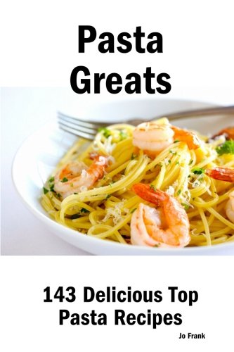 Pasta Greats: 143 Delicious Pasta Recipes: from Almost Instant Pasta Salad to Winter Pesto Pasta with Shrimp - 143 Top Pasta Recipes