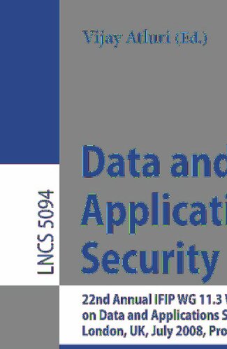 Data and Applications Security XXII: 22nd Annual IFIP WG 11.3 Working Conference on Data and Applications Security London, UK, July 13-16, 2008, Proceedings (Lecture Notes in Computer Science, 5094)