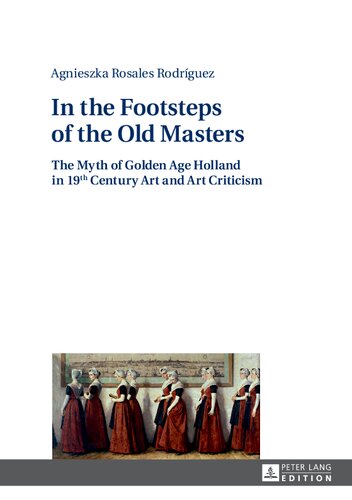In the Footsteps of the Old Masters: The Myth of Golden Age Holland in 19 th Century Art and Art Criticism
