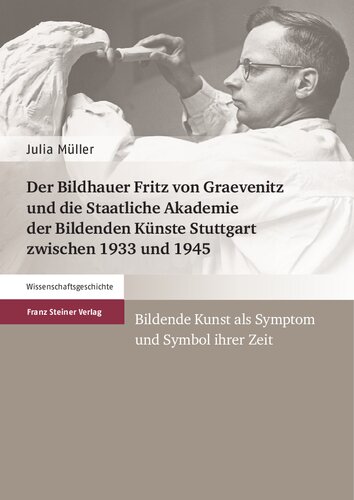 Der Bildhauer Fritz von Graevenitz und die Staatliche Akademie der Bildenden Künste Stuttgart zwischen 1933 und 1945: Bildende Kunst als Symptom und Symbol ihrer Zeit