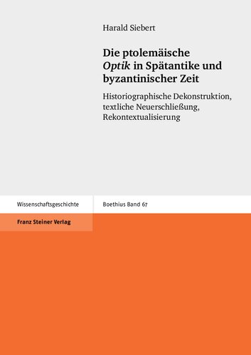 Die ptolemäische Optik in Spätantike und byzantinischer Zeit: Historiographische Dekonstruktion, textliche Neuerschließung, Rekontextualisierung