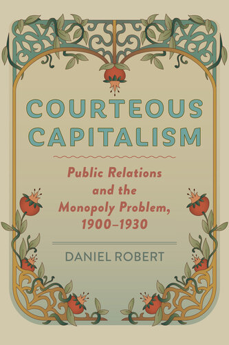 Courteous Capitalism - Public Relations and the Monopoly Problem, 1900–1930
