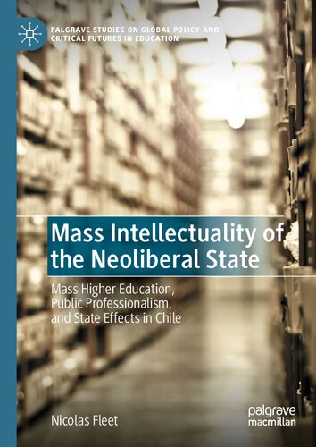 Mass Intellectuality of the Neoliberal State: Mass Higher Education, Public Professionalism, and State Effects in Chile (Palgrave Studies on Global Policy and Critical Futures in Education)