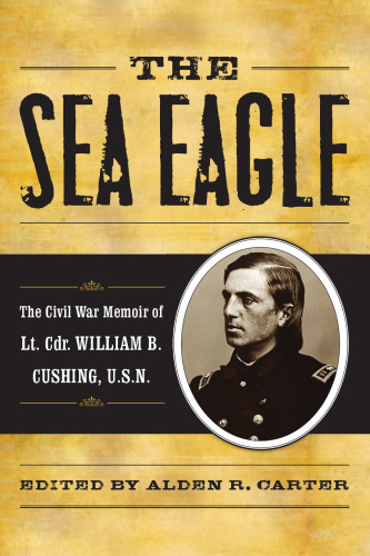 The Sea Eagle: The Civil War Memoir of LCdr. William B. Cushing, U.S.N. (The American Crisis)