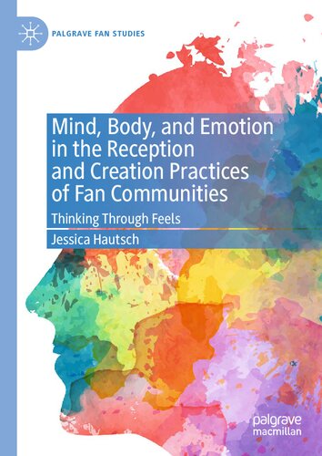 Mind, Body, and Emotion in the Reception and Creation Practices of Fan Communities: Thinking Through Feels (Palgrave Fan Studies)