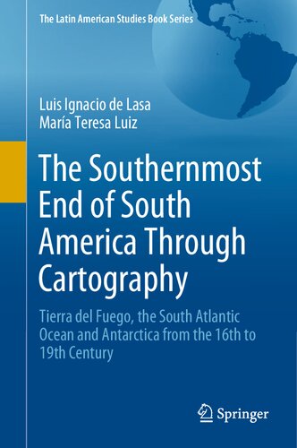 The Southernmost End of South America Through Cartography: Tierra del Fuego, the South Atlantic Ocean and Antarctica from the 16th to 19th Century (The Latin American Studies Book Series)