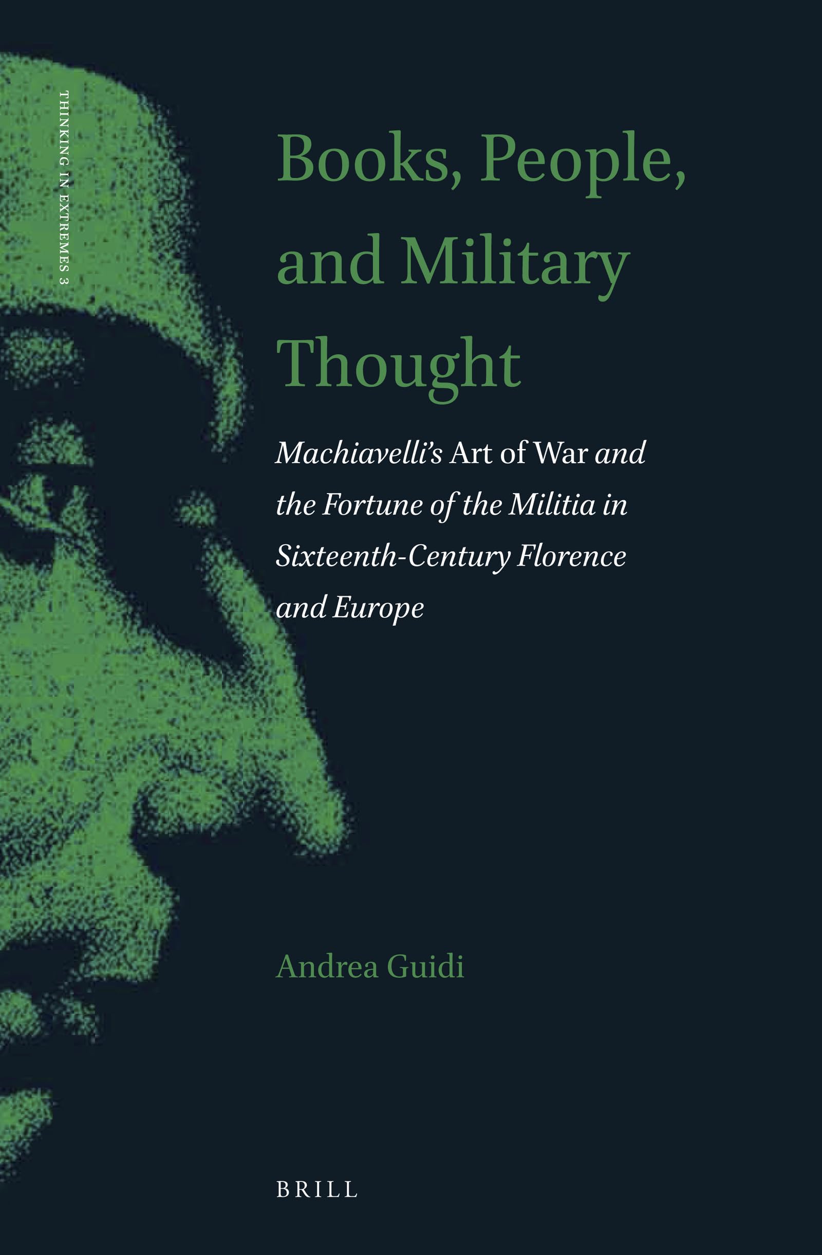 Books, People, and Military Thought Machiavellis Art of War and the Fortune of the Militia in Sixteenth-Century Florence and Europe (Thinking in Extremes, 3)