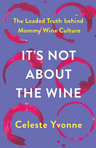 It's Not about the Wine : The Loaded Truth behind Mommy Wine Culture