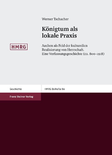 Königtum als lokale Praxis: Aachen als Feld der kulturellen Realisierung von Herrschaft. Eine Verfassungsgeschichte (ca. 800–1918)