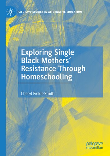 Exploring Single Black Mothers' Resistance Through Homeschooling (Palgrave Studies in Alternative Education)