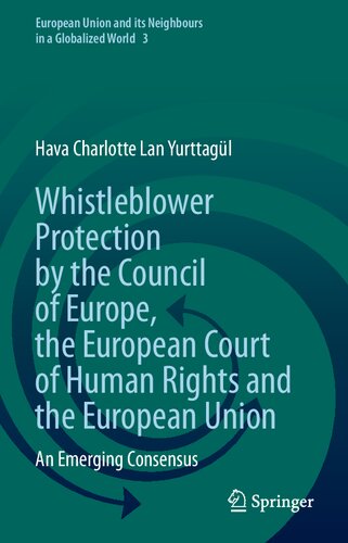 Whistleblower Protection by the Council of Europe, the European Court of Human Rights and the European Union: An Emerging Consensus (European Union and its Neighbours in a Globalized World, 3)